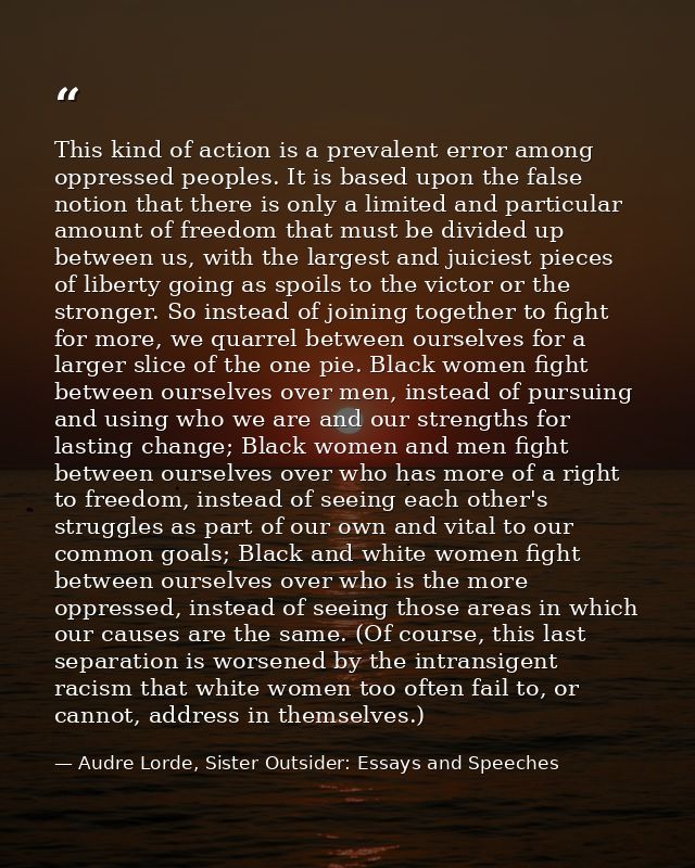 This kind of action is a prevalent error among oppressed peoples. It is based upon the false notion that there is only a — Audre Lorde, Sister Outsider: Essays and Speeches