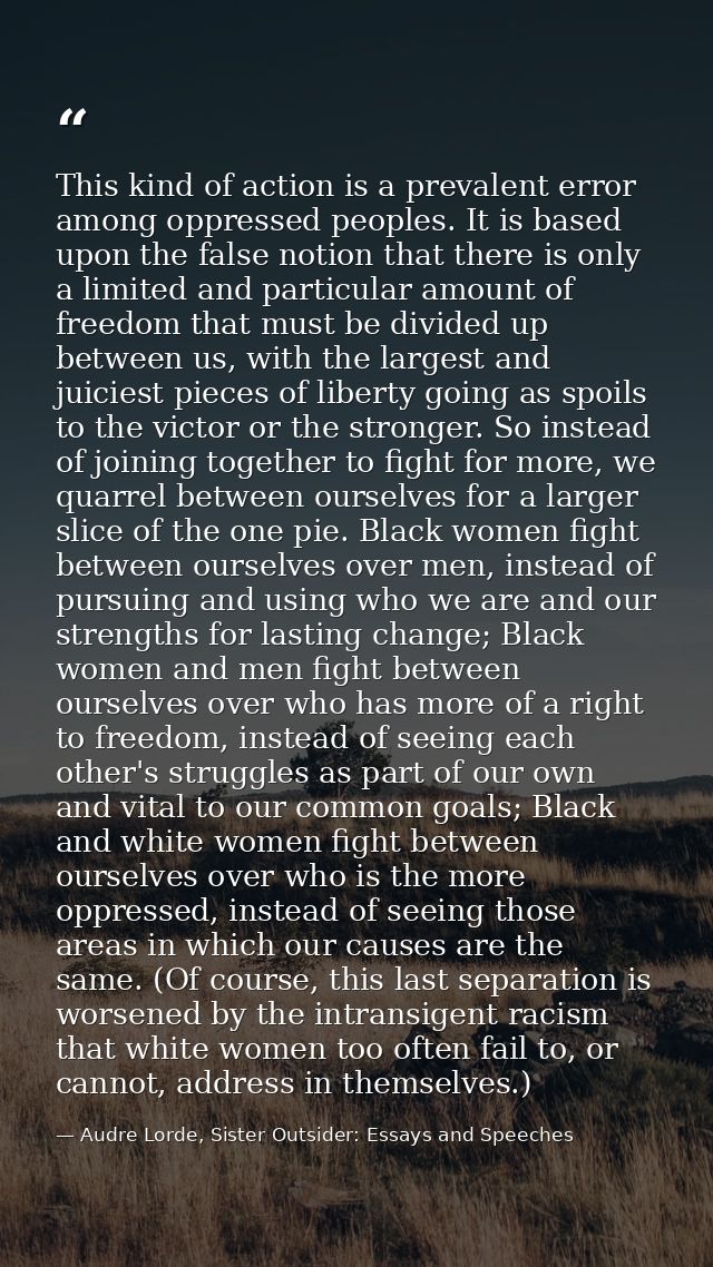 This kind of action is a prevalent error among oppressed peoples. It is based upon the false notion that there is only a — Audre Lorde, Sister Outsider: Essays and Speeches