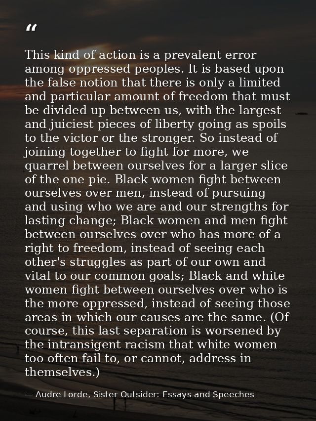 This kind of action is a prevalent error among oppressed peoples. It is based upon the false notion that there is only a — Audre Lorde, Sister Outsider: Essays and Speeches