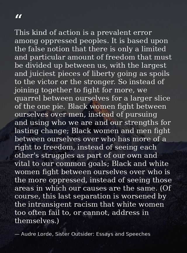 This kind of action is a prevalent error among oppressed peoples. It is based upon the false notion that there is only a — Audre Lorde, Sister Outsider: Essays and Speeches
