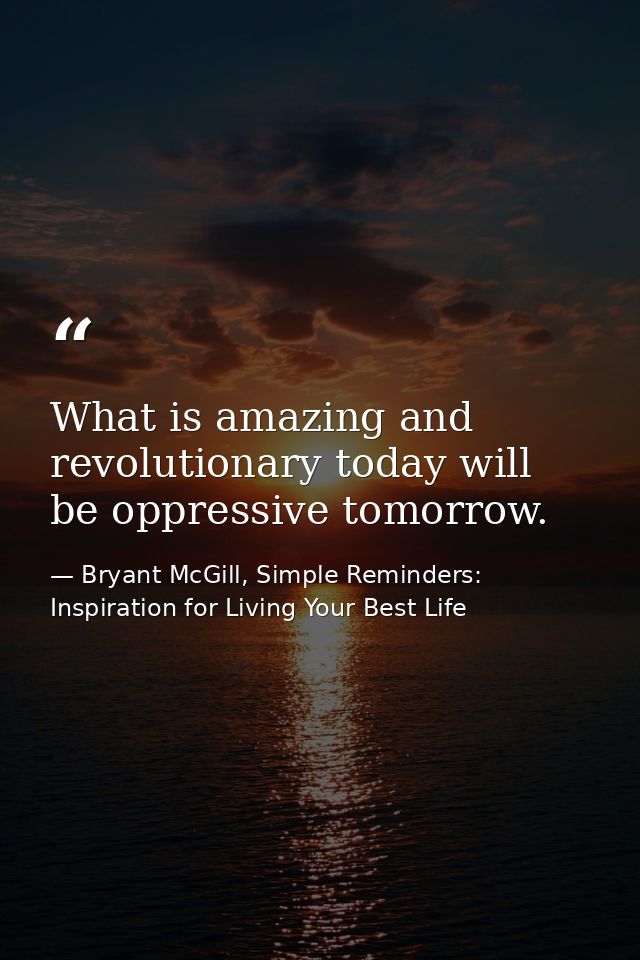 What is amazing and revolutionary today will be oppressive tomorrow. — Bryant McGill, Simple Reminders: Inspiration for Living Your Best Life