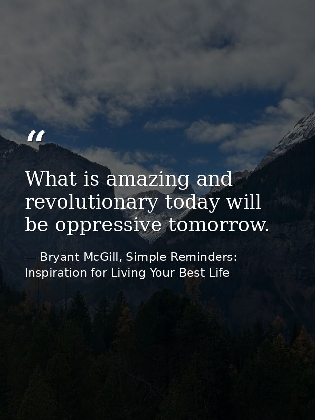 What is amazing and revolutionary today will be oppressive tomorrow. — Bryant McGill, Simple Reminders: Inspiration for Living Your Best Life