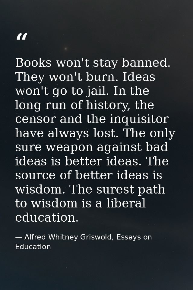 Books won't stay banned. They won't burn. Ideas won't go to jail. In the long run of history, the censor and the inquisi — Alfred Whitney Griswold, Essays on Education