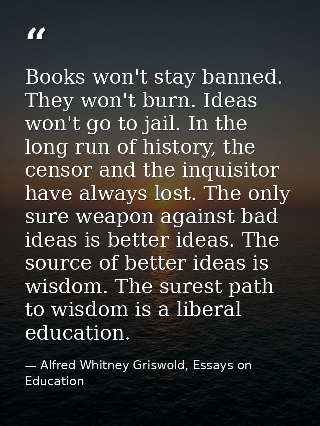Books won't stay banned. They won't burn. Ideas won't go to jail. In the long run of history, the censor and the inquisi — Alfred Whitney Griswold, Essays on Education