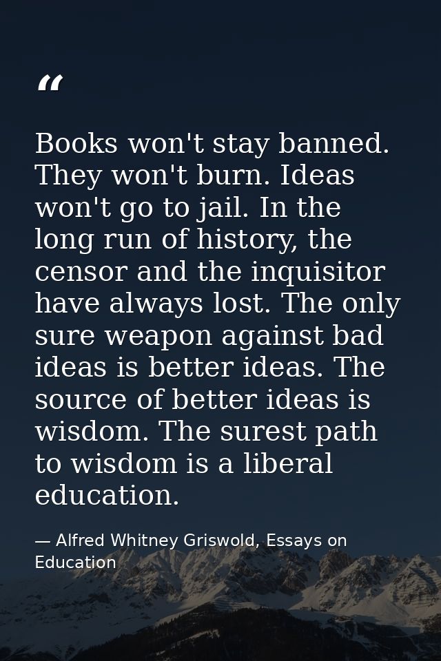 Books won't stay banned. They won't burn. Ideas won't go to jail. In the long run of history, the censor and the inquisi — Alfred Whitney Griswold, Essays on Education