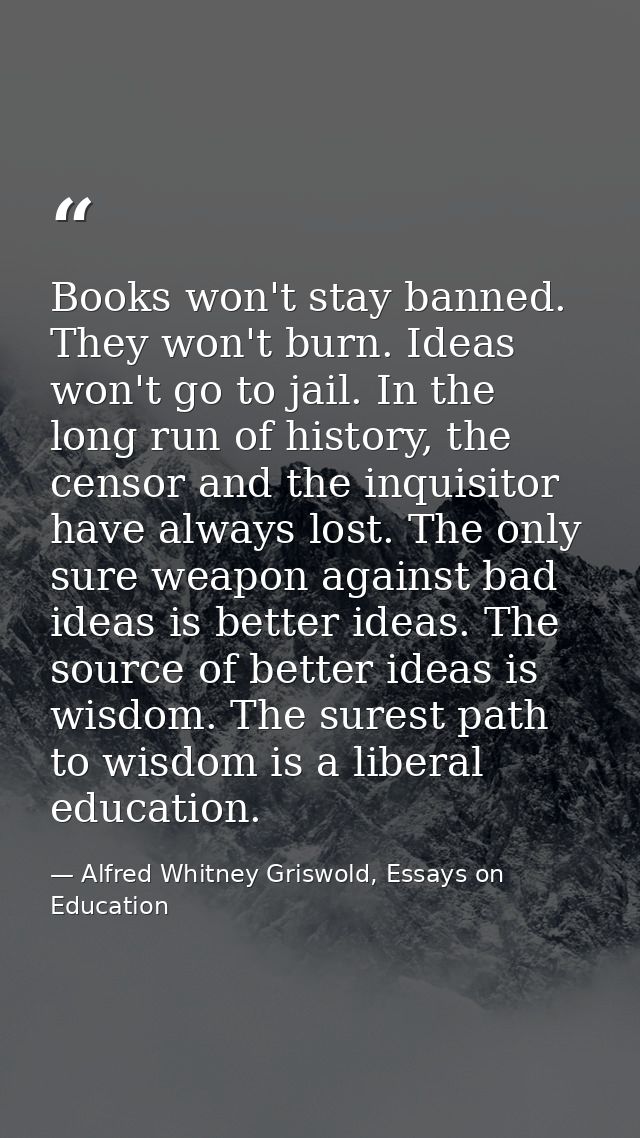 Books won't stay banned. They won't burn. Ideas won't go to jail. In the long run of history, the censor and the inquisi — Alfred Whitney Griswold, Essays on Education