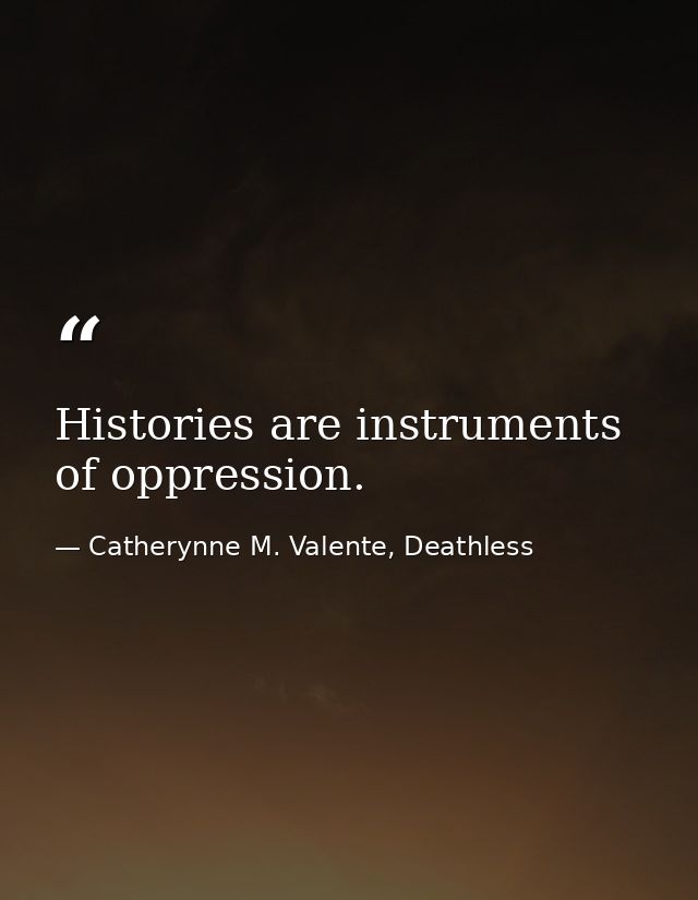 Histories are instruments of oppression. — Catherynne M. Valente, Deathless