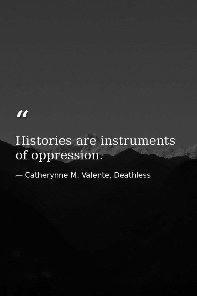 Histories are instruments of oppression. — Catherynne M. Valente, Deathless