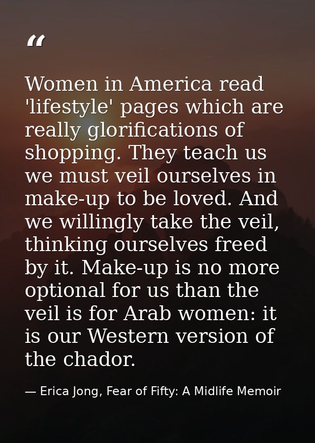 Women in America read 'lifestyle' pages which are really glorifications of shopping. They teach us we must veil ourselve — Erica Jong, Fear of Fifty: A Midlife Memoir
