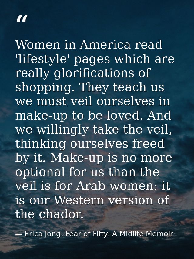 Women in America read 'lifestyle' pages which are really glorifications of shopping. They teach us we must veil ourselve — Erica Jong, Fear of Fifty: A Midlife Memoir