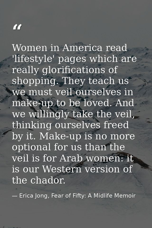 Women in America read 'lifestyle' pages which are really glorifications of shopping. They teach us we must veil ourselve — Erica Jong, Fear of Fifty: A Midlife Memoir