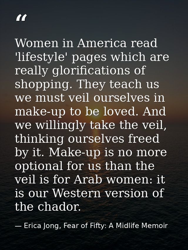 Women in America read 'lifestyle' pages which are really glorifications of shopping. They teach us we must veil ourselve — Erica Jong, Fear of Fifty: A Midlife Memoir
