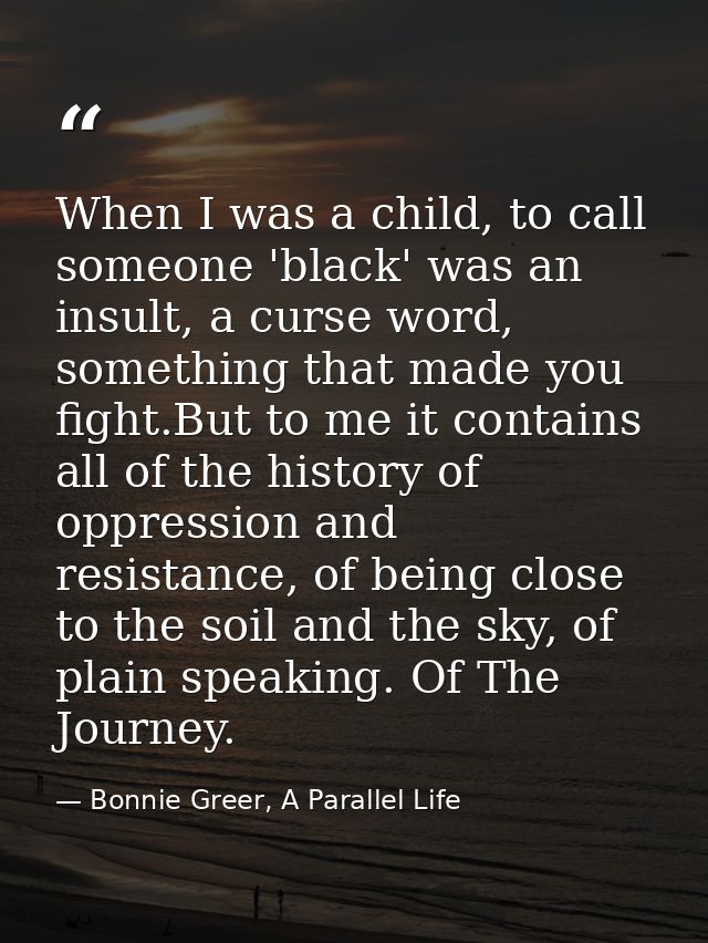 When I was a child, to call someone 'black' was an insult, a curse word, something that made you fight.But to me it cont — Bonnie Greer, A Parallel Life