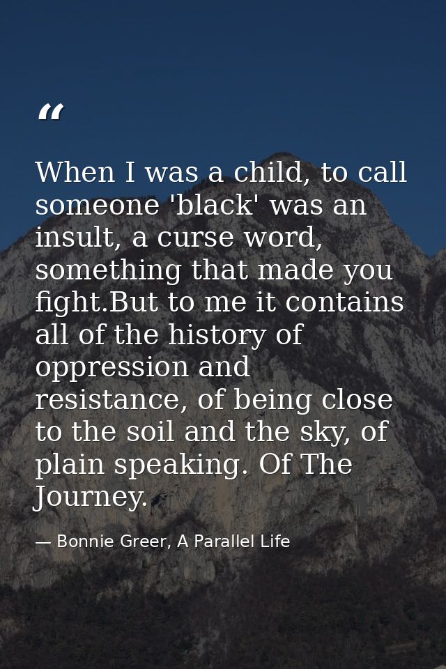 When I was a child, to call someone 'black' was an insult, a curse word, something that made you fight.But to me it cont — Bonnie Greer, A Parallel Life