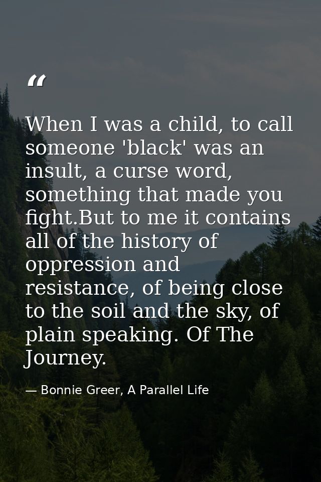 When I was a child, to call someone 'black' was an insult, a curse word, something that made you fight.But to me it cont — Bonnie Greer, A Parallel Life