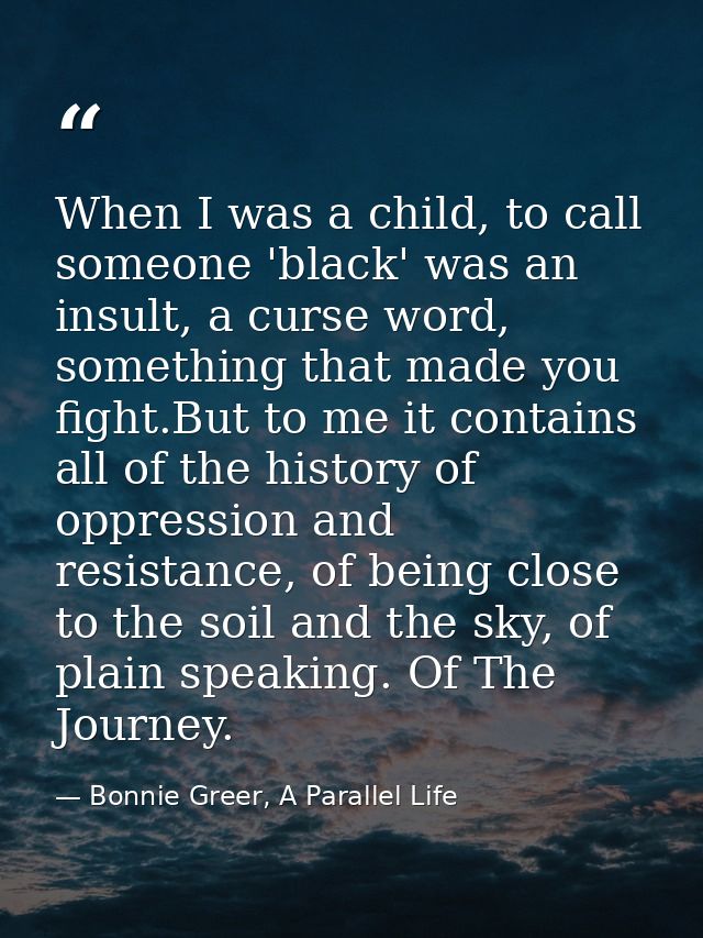 When I was a child, to call someone 'black' was an insult, a curse word, something that made you fight.But to me it cont — Bonnie Greer, A Parallel Life