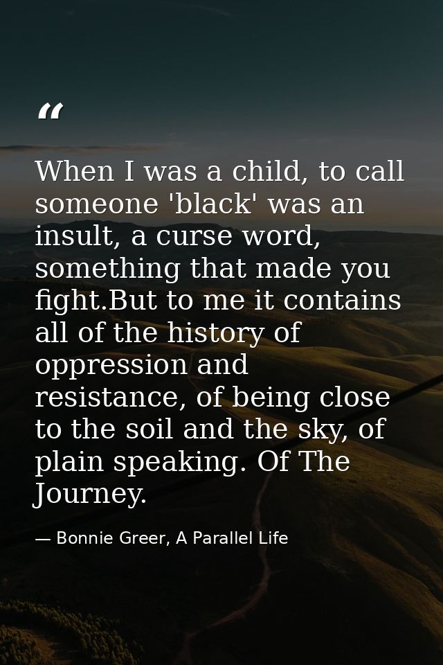 When I was a child, to call someone 'black' was an insult, a curse word, something that made you fight.But to me it cont — Bonnie Greer, A Parallel Life