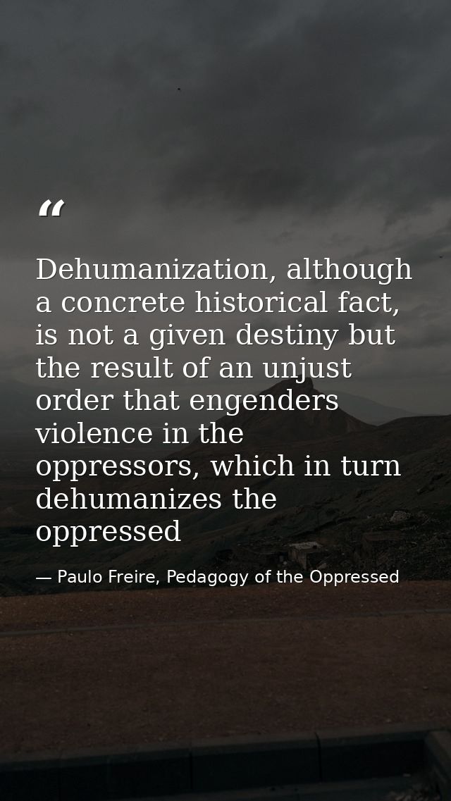Dehumanization, although a concrete historical fact, is not a given destiny but the result of an unjust order that engen — Paulo Freire, Pedagogy of the Oppressed