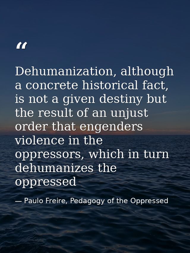 Dehumanization, although a concrete historical fact, is not a given destiny but the result of an unjust order that engen — Paulo Freire, Pedagogy of the Oppressed
