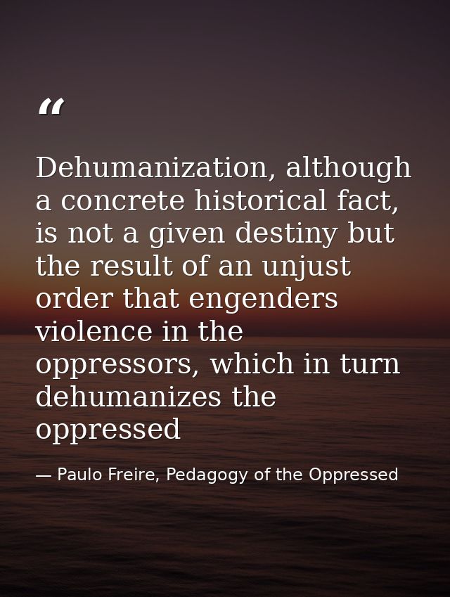 Dehumanization, although a concrete historical fact, is not a given destiny but the result of an unjust order that engen — Paulo Freire, Pedagogy of the Oppressed