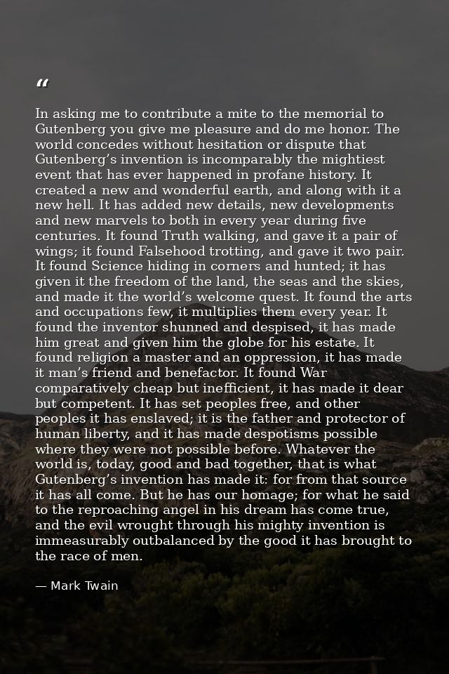 In asking me to contribute a mite to the memorial to Gutenberg you give me pleasure and do me honor. The world concedes  — Mark Twain