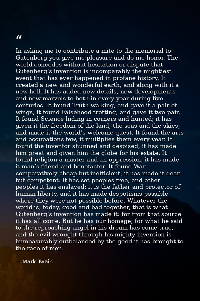 In asking me to contribute a mite to the memorial to Gutenberg you give me pleasure and do me honor. The world concedes  — Mark Twain