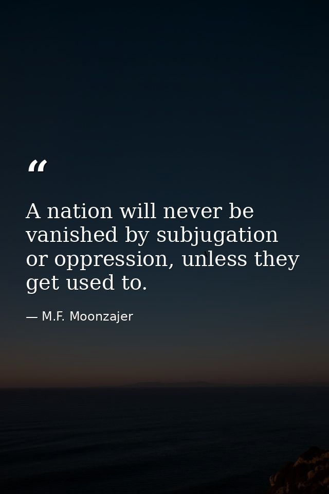 A nation will never be vanished by subjugation or oppression, unless they get used to. — M.F. Moonzajer