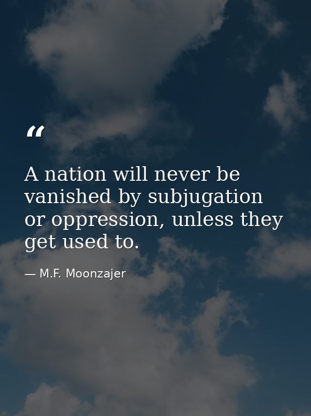 A nation will never be vanished by subjugation or oppression, unless they get used to. — M.F. Moonzajer
