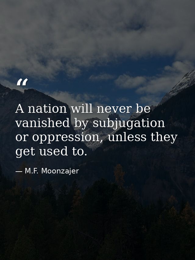 A nation will never be vanished by subjugation or oppression, unless they get used to. — M.F. Moonzajer