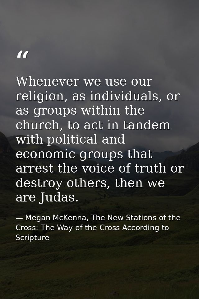 Whenever we use our religion, as individuals, or as groups within the church, to act in tandem with political and econom — Megan McKenna, The New Stations of the Cross: The Way of the Cross According to Scripture