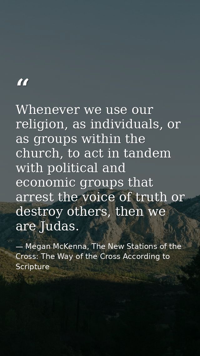 Whenever we use our religion, as individuals, or as groups within the church, to act in tandem with political and econom — Megan McKenna, The New Stations of the Cross: The Way of the Cross According to Scripture