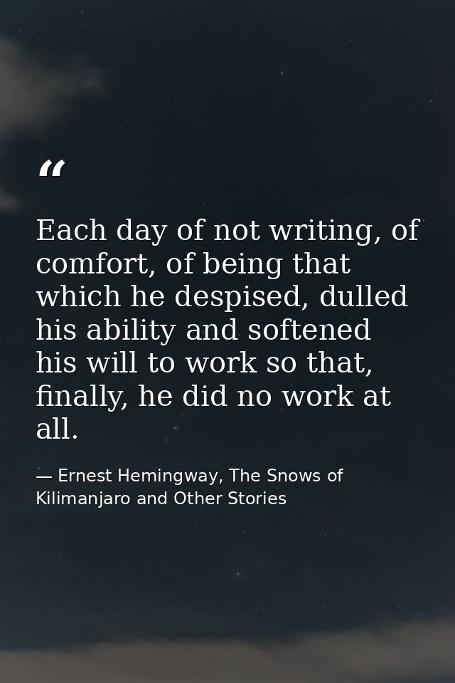Each day of not writing, of comfort, of being that which he despised, dulled his ability and softened his will to work s — Ernest Hemingway, The Snows of Kilimanjaro and Other Stories