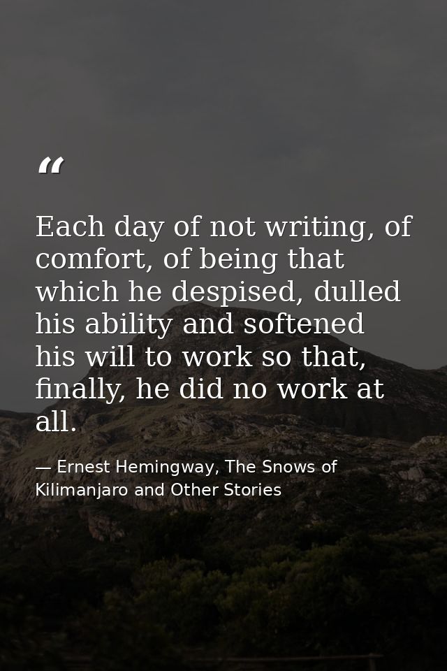 Each day of not writing, of comfort, of being that which he despised, dulled his ability and softened his will to work s — Ernest Hemingway, The Snows of Kilimanjaro and Other Stories