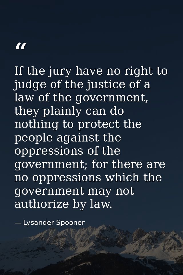 If the jury have no right to judge of the justice of a law of the government, they plainly can do nothing to protect the — Lysander Spooner