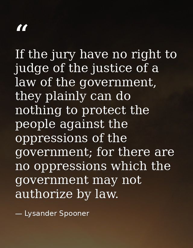 If the jury have no right to judge of the justice of a law of the government, they plainly can do nothing to protect the — Lysander Spooner