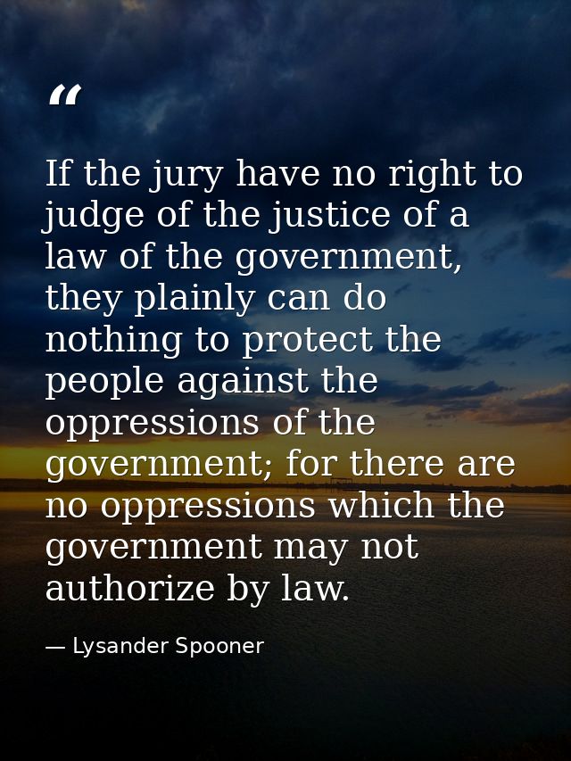 If the jury have no right to judge of the justice of a law of the government, they plainly can do nothing to protect the — Lysander Spooner
