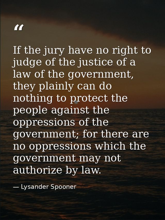 If the jury have no right to judge of the justice of a law of the government, they plainly can do nothing to protect the — Lysander Spooner