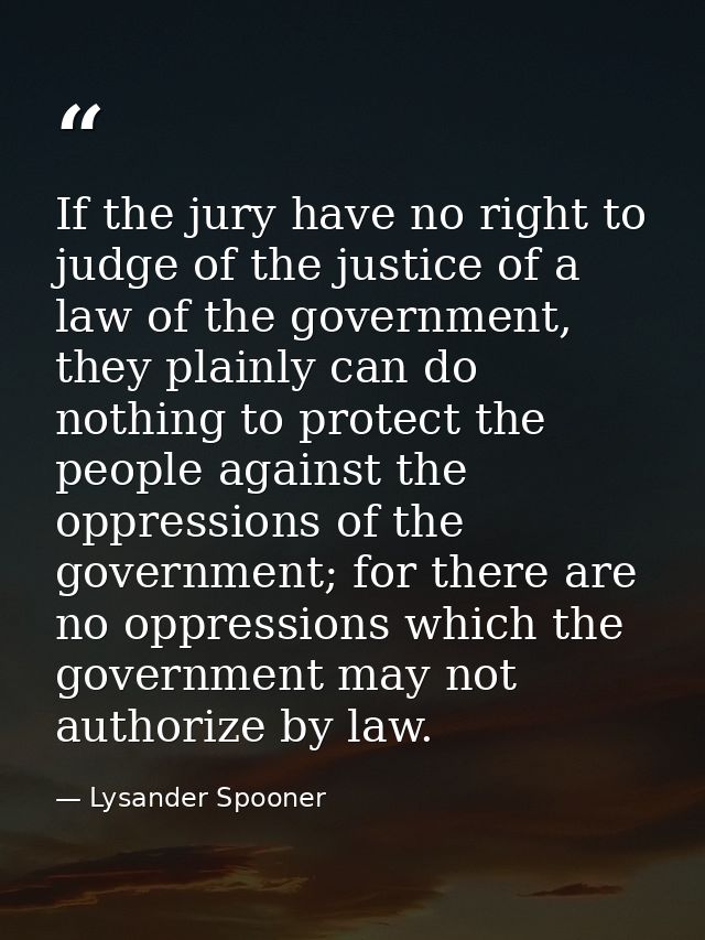 If the jury have no right to judge of the justice of a law of the government, they plainly can do nothing to protect the — Lysander Spooner