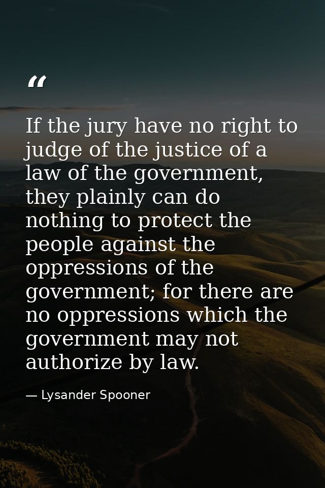 If the jury have no right to judge of the justice of a law of the government, they plainly can do nothing to protect the — Lysander Spooner