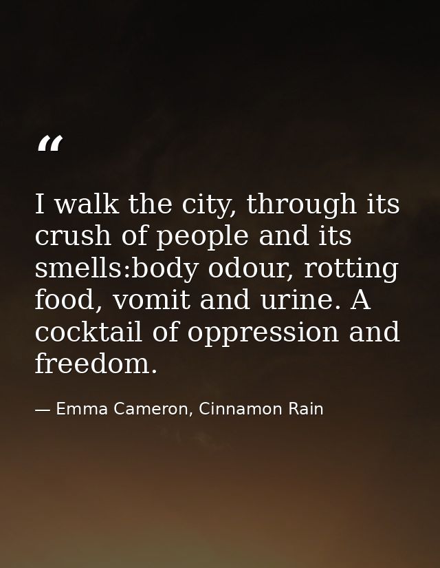 I walk the city, through its crush of people and its smells:body odour, rotting food, vomit and urine. A cocktail of opp — Emma Cameron, Cinnamon Rain