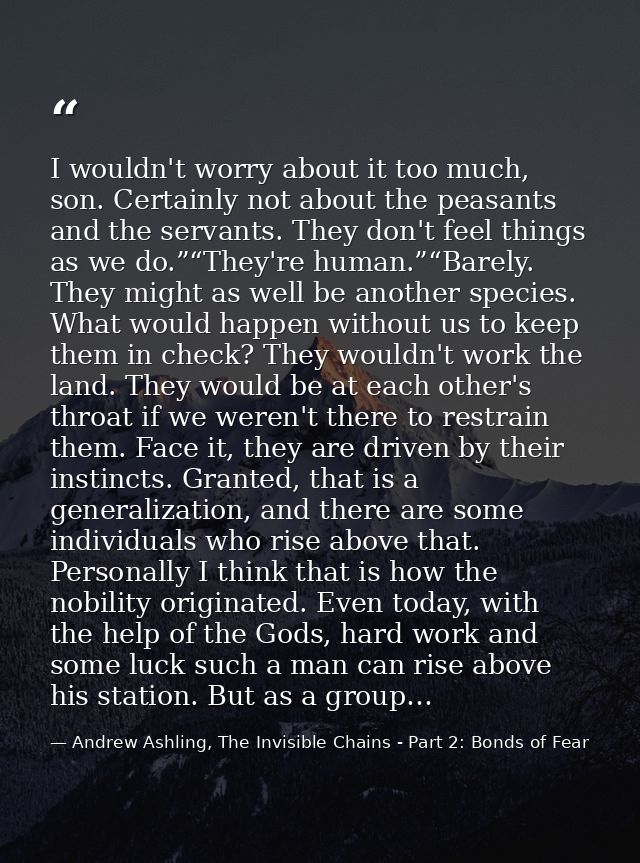 I wouldn't worry about it too much, son. Certainly not about the peasants and the servants. They don't feel things as we — Andrew Ashling, The Invisible Chains - Part 2: Bonds of Fear