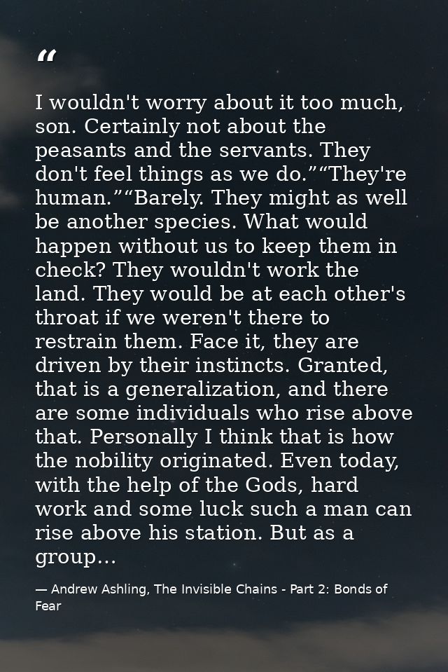 I wouldn't worry about it too much, son. Certainly not about the peasants and the servants. They don't feel things as we — Andrew Ashling, The Invisible Chains - Part 2: Bonds of Fear