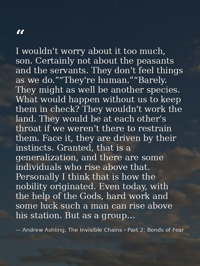 I wouldn't worry about it too much, son. Certainly not about the peasants and the servants. They don't feel things as we — Andrew Ashling, The Invisible Chains - Part 2: Bonds of Fear