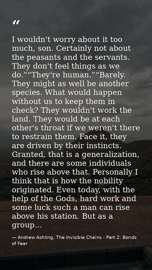 I wouldn't worry about it too much, son. Certainly not about the peasants and the servants. They don't feel things as we — Andrew Ashling, The Invisible Chains - Part 2: Bonds of Fear