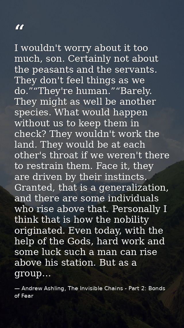 I wouldn't worry about it too much, son. Certainly not about the peasants and the servants. They don't feel things as we — Andrew Ashling, The Invisible Chains - Part 2: Bonds of Fear