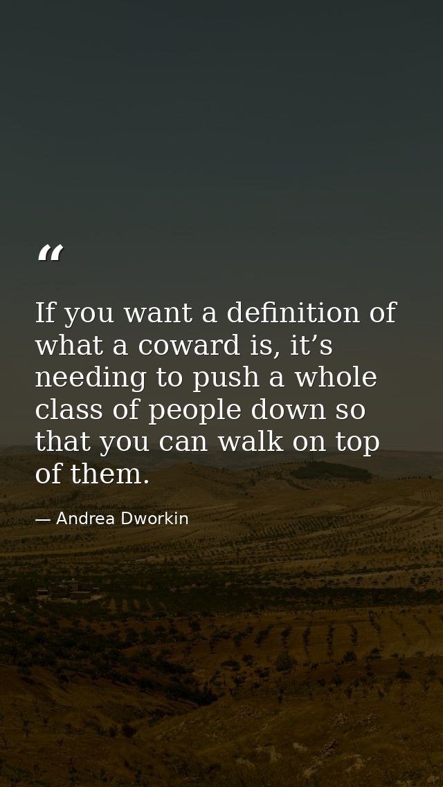 If you want a definition of what a coward is, it’s needing to push a whole class of people down so that you can walk on  — Andrea Dworkin