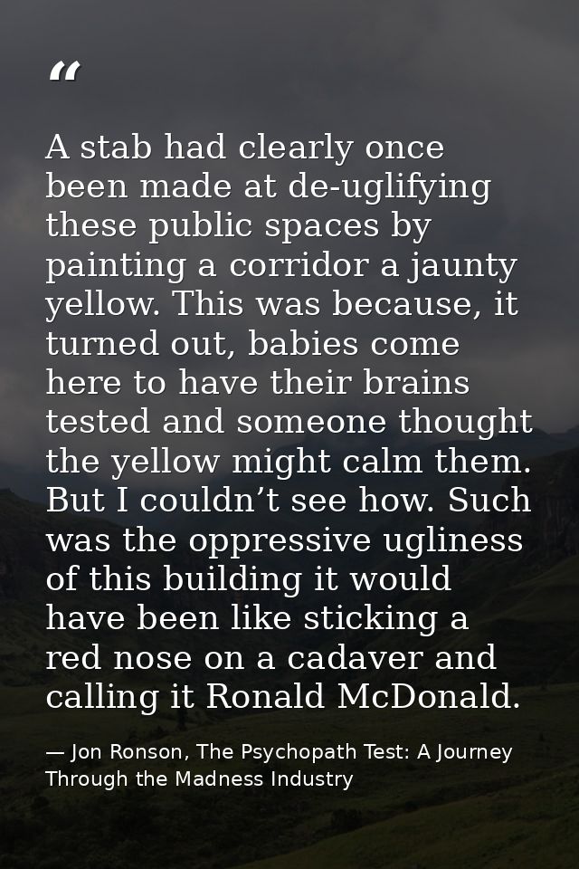 A stab had clearly once been made at de-uglifying these public spaces by painting a corridor a jaunty yellow. This was b — Jon Ronson, The Psychopath Test: A Journey Through the Madness Industry
