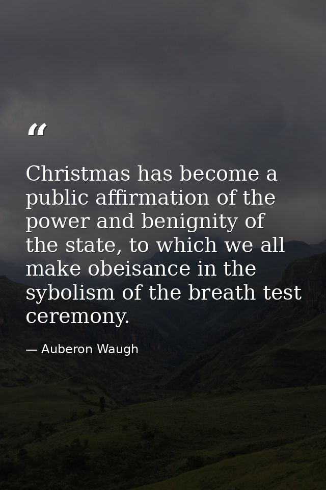 Christmas has become a public affirmation of the power and benignity of the state, to which we all make obeisance in the — Auberon Waugh