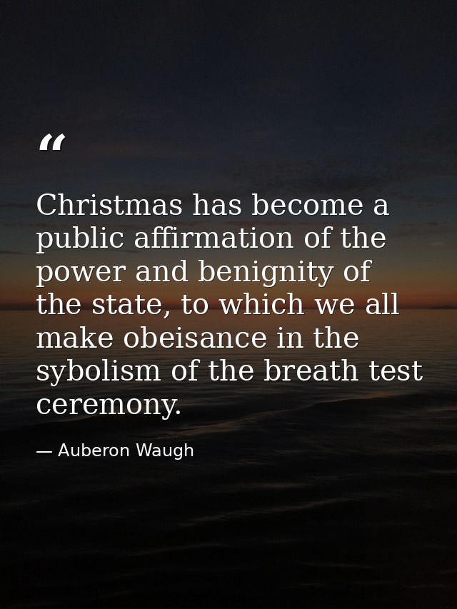 Christmas has become a public affirmation of the power and benignity of the state, to which we all make obeisance in the — Auberon Waugh