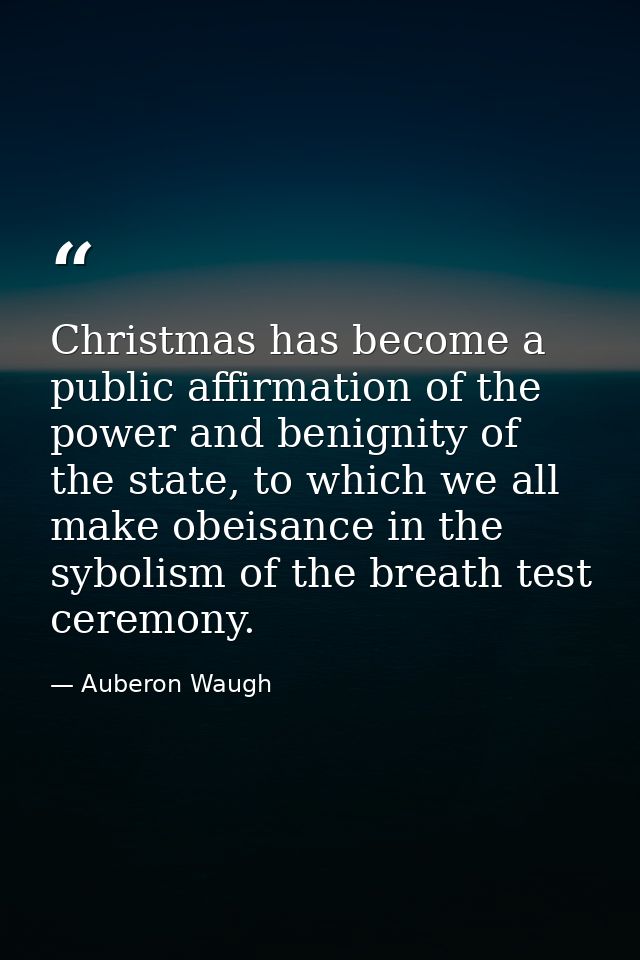 Christmas has become a public affirmation of the power and benignity of the state, to which we all make obeisance in the — Auberon Waugh